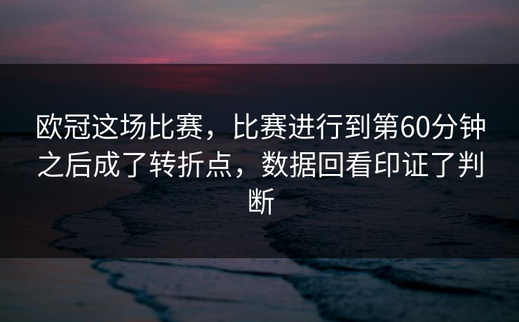 欧冠这场比赛，比赛进行到第60分钟之后成了转折点，数据回看印证了判断