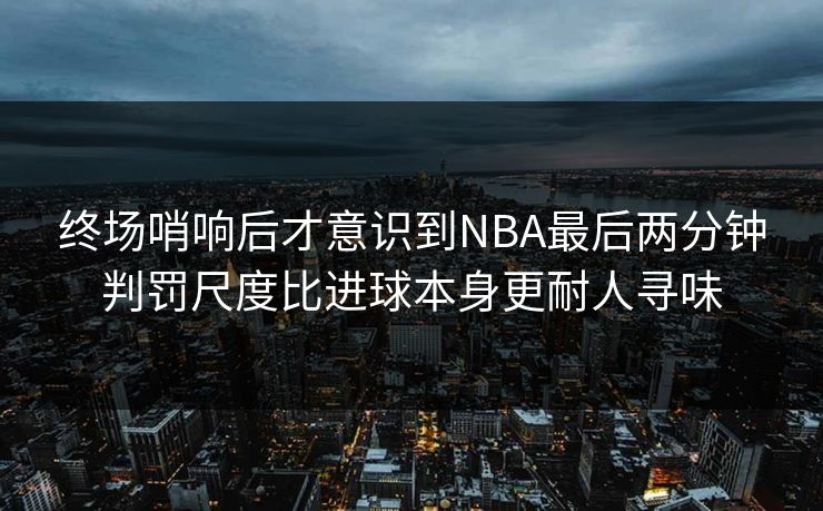 终场哨响后才意识到NBA最后两分钟判罚尺度比进球本身更耐人寻味