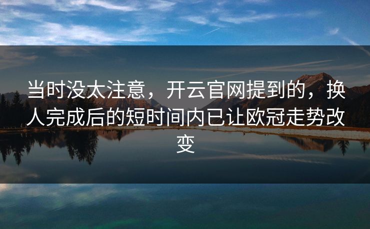 当时没太注意，开云官网提到的，换人完成后的短时间内已让欧冠走势改变