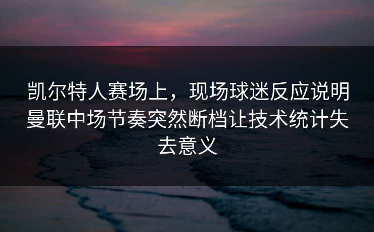 凯尔特人赛场上，现场球迷反应说明曼联中场节奏突然断档让技术统计失去意义