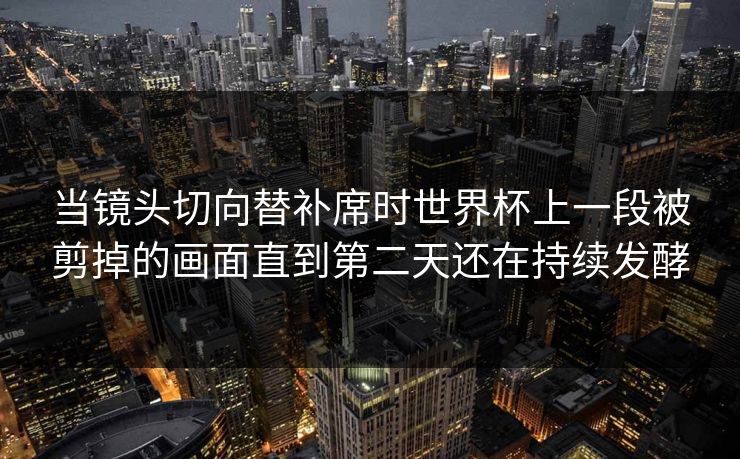 当镜头切向替补席时世界杯上一段被剪掉的画面直到第二天还在持续发酵