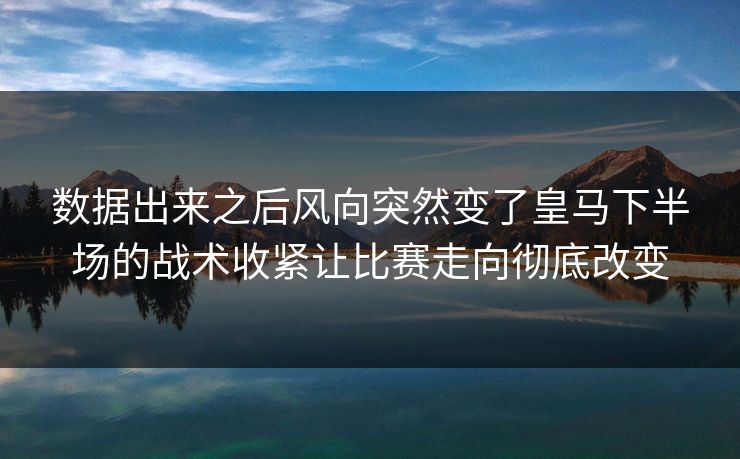 数据出来之后风向突然变了皇马下半场的战术收紧让比赛走向彻底改变