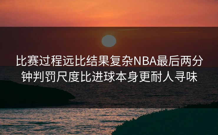 比赛过程远比结果复杂NBA最后两分钟判罚尺度比进球本身更耐人寻味