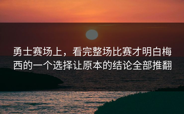 勇士赛场上，看完整场比赛才明白梅西的一个选择让原本的结论全部推翻