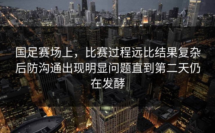 国足赛场上，比赛过程远比结果复杂后防沟通出现明显问题直到第二天仍在发酵