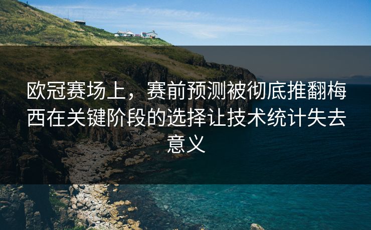 欧冠赛场上，赛前预测被彻底推翻梅西在关键阶段的选择让技术统计失去意义