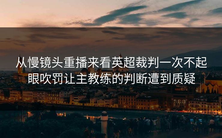 从慢镜头重播来看英超裁判一次不起眼吹罚让主教练的判断遭到质疑