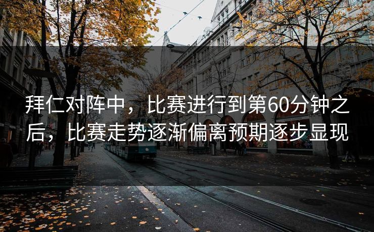 拜仁对阵中，比赛进行到第60分钟之后，比赛走势逐渐偏离预期逐步显现