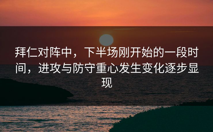 拜仁对阵中，下半场刚开始的一段时间，进攻与防守重心发生变化逐步显现