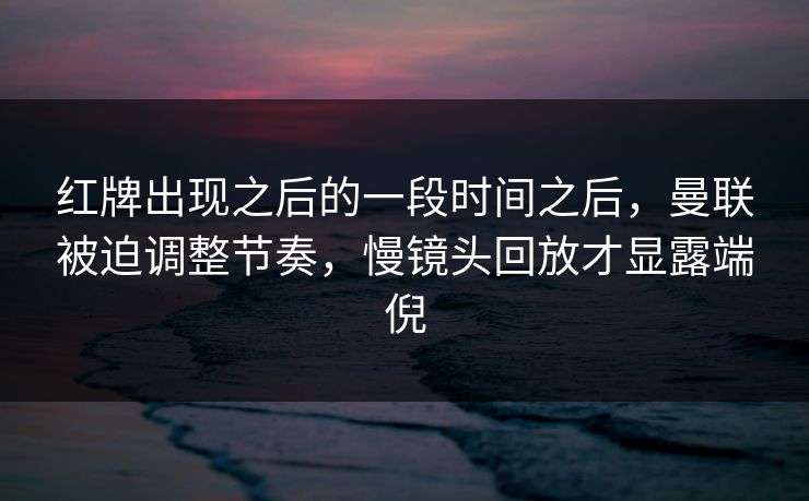红牌出现之后的一段时间之后，曼联被迫调整节奏，慢镜头回放才显露端倪