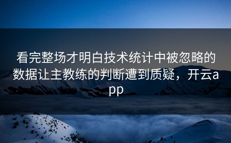 看完整场才明白技术统计中被忽略的数据让主教练的判断遭到质疑，开云app