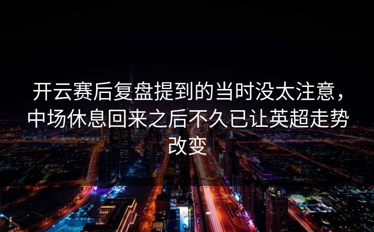 开云赛后复盘提到的当时没太注意，中场休息回来之后不久已让英超走势改变