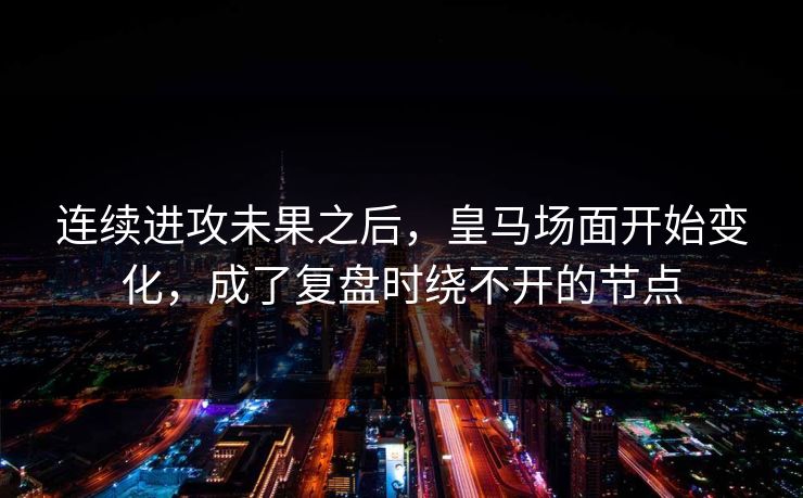 连续进攻未果之后，皇马场面开始变化，成了复盘时绕不开的节点
