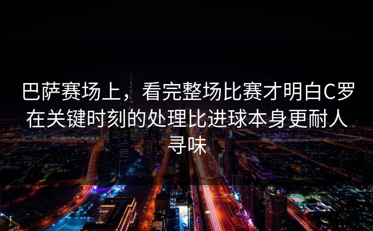巴萨赛场上,看完整场比赛才明白C罗在关键时刻的处理比进球本身更耐人寻味 巴萨赛场上,看完整场比赛才明白C罗在关键时刻的处理比进球本身更耐人寻味