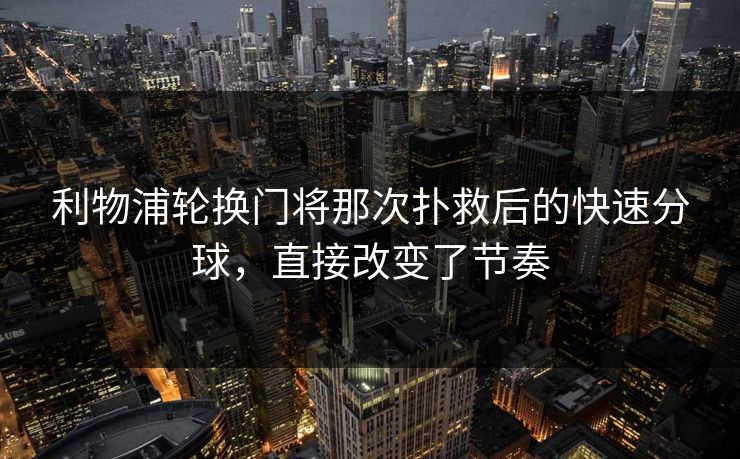利物浦轮换门将那次扑救后的快速分球，直接改变了节奏