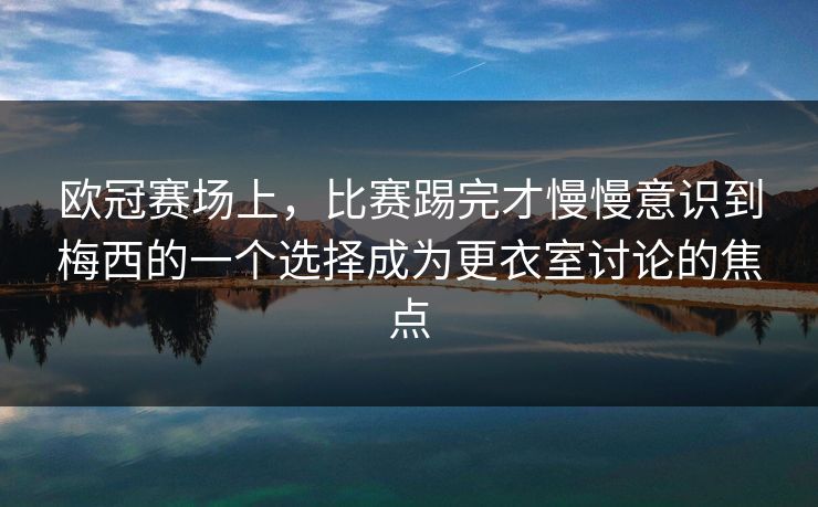 欧冠赛场上，比赛踢完才慢慢意识到梅西的一个选择成为更衣室讨论的焦点
