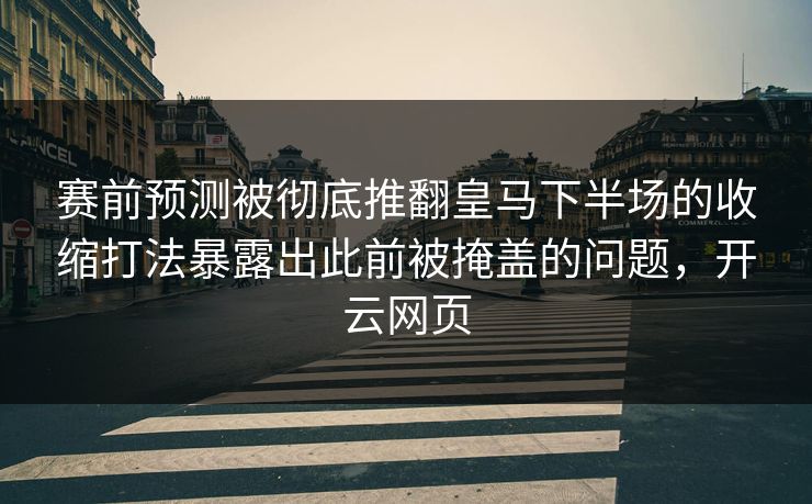赛前预测被彻底推翻皇马下半场的收缩打法暴露出此前被掩盖的问题，开云网页