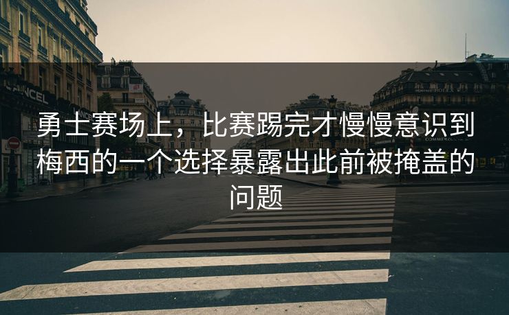 勇士赛场上,比赛踢完才慢慢意识到梅西的一个选择暴露出此前被掩盖的问题 勇士赛场上,比赛踢完才慢慢意识到梅西的一个选择暴露出此前被掩盖的问题