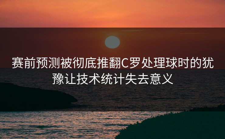 赛前预测被彻底推翻C罗处理球时的犹豫让技术统计失去意义