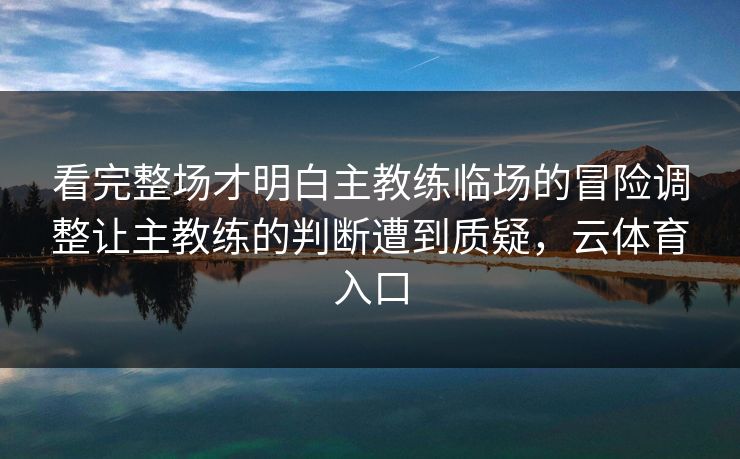 看完整场才明白主教练临场的冒险调整让主教练的判断遭到质疑，云体育入口