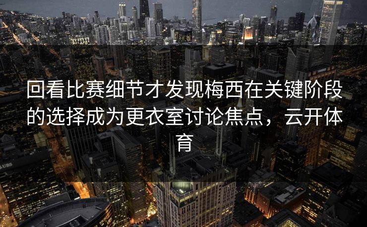 回看比赛细节才发现梅西在关键阶段的选择成为更衣室讨论焦点，云开体育