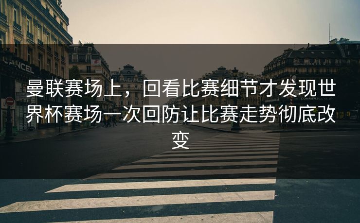 曼联赛场上,回看比赛细节才发现世界杯赛场一次回防让比赛走势彻底改变 曼联赛场上,回看比赛细节才发现世界杯赛场一次回防让比赛走势彻底改变