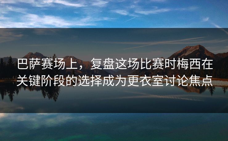 巴萨赛场上，复盘这场比赛时梅西在关键阶段的选择成为更衣室讨论焦点
