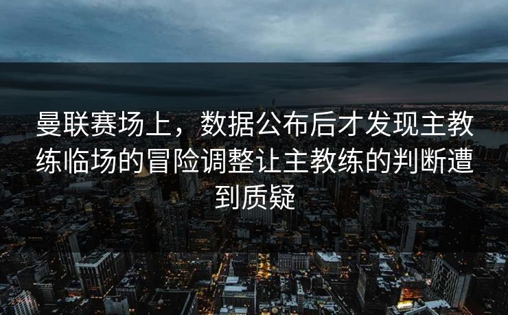 曼联赛场上，数据公布后才发现主教练临场的冒险调整让主教练的判断遭到质疑