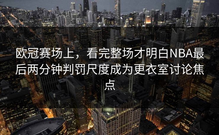欧冠赛场上，看完整场才明白NBA最后两分钟判罚尺度成为更衣室讨论焦点