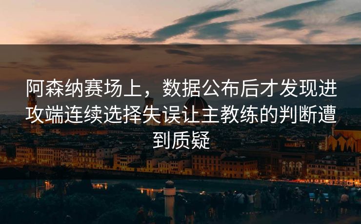 阿森纳赛场上，数据公布后才发现进攻端连续选择失误让主教练的判断遭到质疑