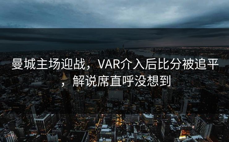曼城主场迎战，VAR介入后比分被追平，解说席直呼没想到