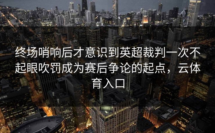 终场哨响后才意识到英超裁判一次不起眼吹罚成为赛后争论的起点，云体育入口