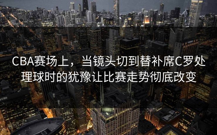 CBA赛场上，当镜头切到替补席C罗处理球时的犹豫让比赛走势彻底改变