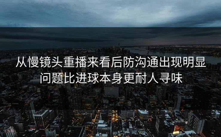 从慢镜头重播来看后防沟通出现明显问题比进球本身更耐人寻味