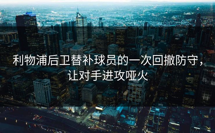 利物浦后卫替补球员的一次回撤防守，让对手进攻哑火