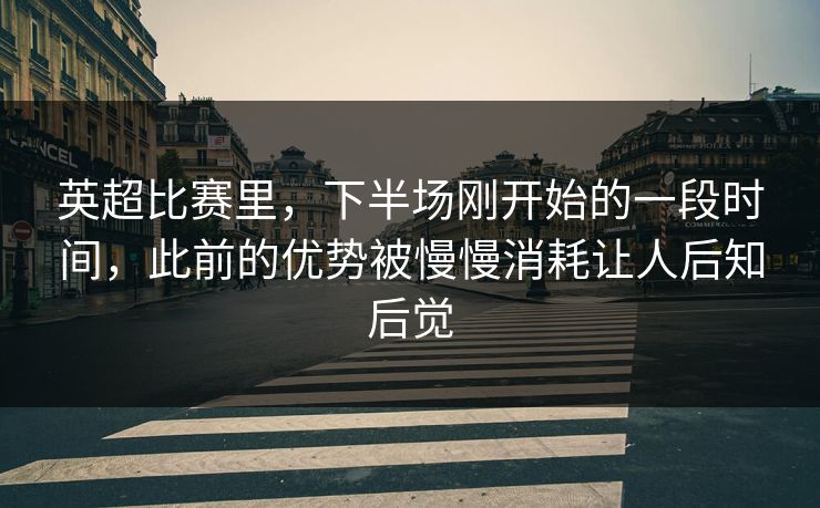 英超比赛里，下半场刚开始的一段时间，此前的优势被慢慢消耗让人后知后觉