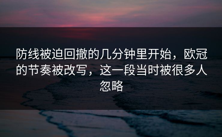 防线被迫回撤的几分钟里开始，欧冠的节奏被改写，这一段当时被很多人忽略