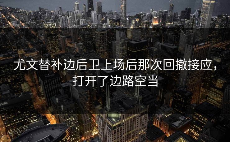 尤文替补边后卫上场后那次回撤接应,打开了边路空当 尤文替补边后卫上场后那次回撤接应,打开了边路空当