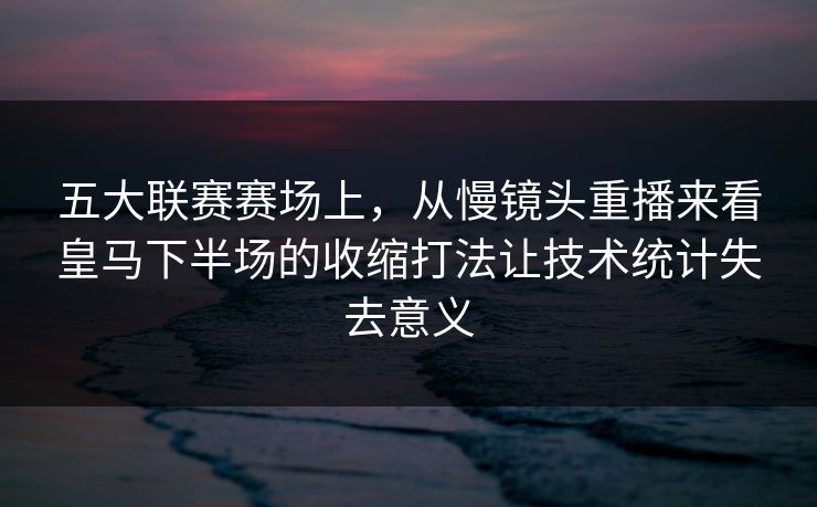 五大联赛赛场上，从慢镜头重播来看皇马下半场的收缩打法让技术统计失去意义