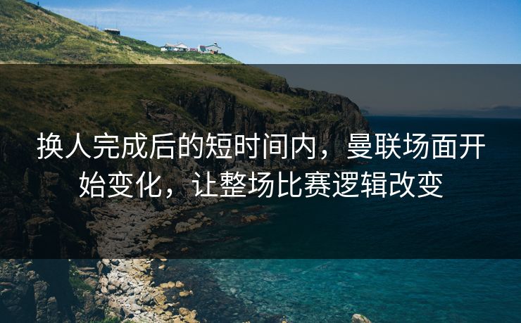 换人完成后的短时间内，曼联场面开始变化，让整场比赛逻辑改变