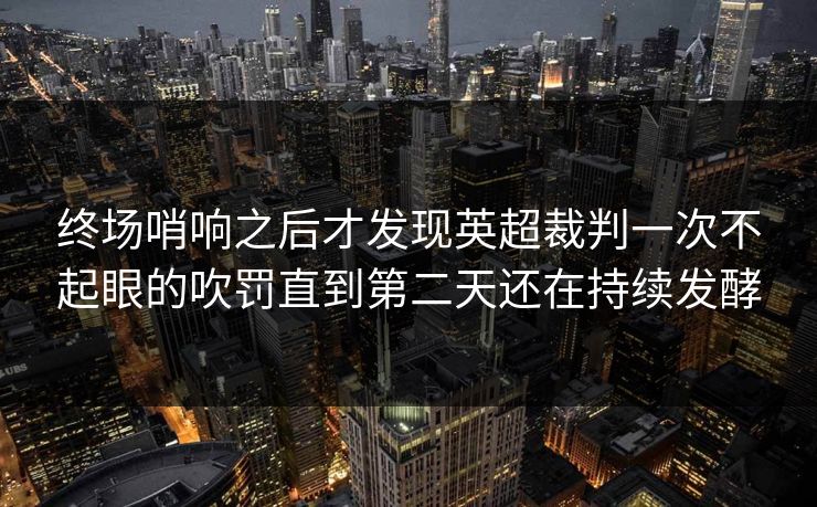 终场哨响之后才发现英超裁判一次不起眼的吹罚直到第二天还在持续发酵 终场哨响之后才发现英超裁判一次不起眼的吹罚直到第二天还在持续发酵