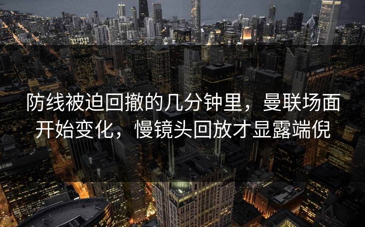 防线被迫回撤的几分钟里，曼联场面开始变化，慢镜头回放才显露端倪