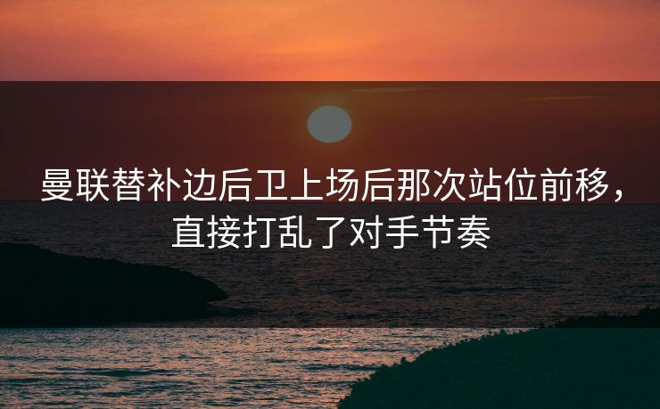 曼联替补边后卫上场后那次站位前移，直接打乱了对手节奏