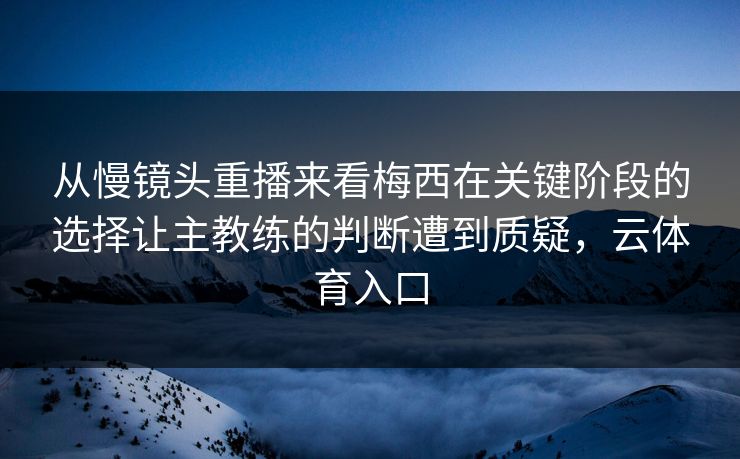 从慢镜头重播来看梅西在关键阶段的选择让主教练的判断遭到质疑，云体育入口