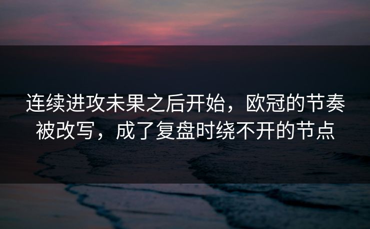 连续进攻未果之后开始，欧冠的节奏被改写，成了复盘时绕不开的节点
