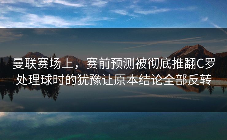 曼联赛场上,赛前预测被彻底推翻C罗处理球时的犹豫让原本结论全部反转 曼联赛场上,赛前预测被彻底推翻C罗处理球时的犹豫让原本结论全部反转