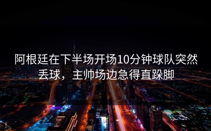 阿根廷在下半场开场10分钟球队突然丢球，主帅场边急得直跺脚