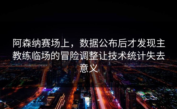 阿森纳赛场上,数据公布后才发现主教练临场的冒险调整让技术统计失去意义 阿森纳赛场上,数据公布后才发现主教练临场的冒险调整让技术统计失去意义