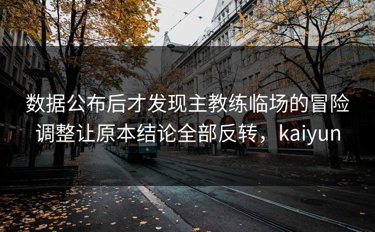 数据公布后才发现主教练临场的冒险调整让原本结论全部反转,kaiyun 数据公布后才发现主教练临场的冒险调整让原本结论全部反转,kaiyun