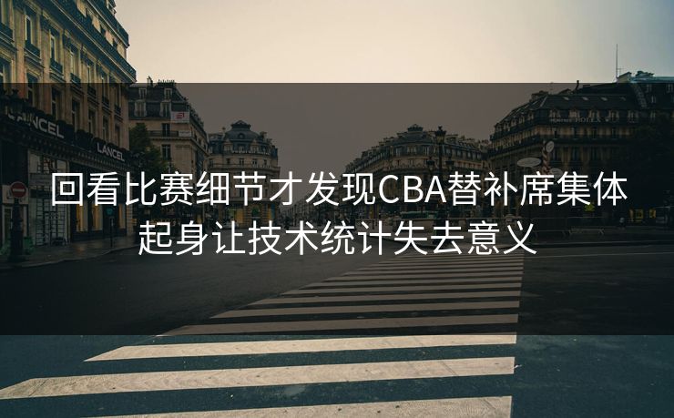 回看比赛细节才发现CBA替补席集体起身让技术统计失去意义 回看比赛细节才发现CBA替补席集体起身让技术统计失去意义